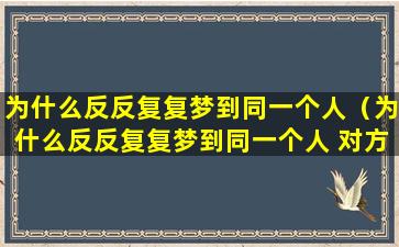 为什么反反复复梦到同一个人（为什么反反复复梦到同一个人 对方也在想我吗）